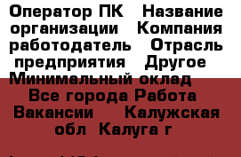 Оператор ПК › Название организации ­ Компания-работодатель › Отрасль предприятия ­ Другое › Минимальный оклад ­ 1 - Все города Работа » Вакансии   . Калужская обл.,Калуга г.